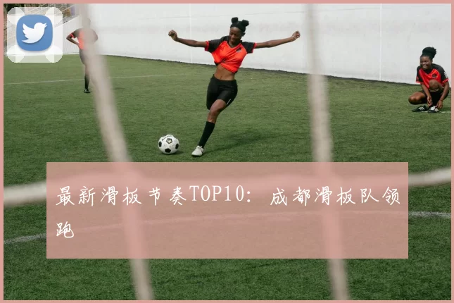 最新滑板节奏TOP10：成都滑板队领跑