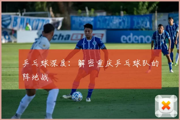 乒乓球深度：解密重庆乒乓球队的阵地战