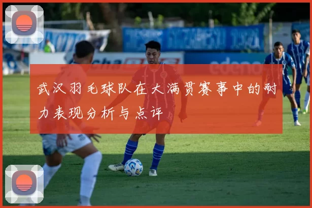 武汉羽毛球队在大满贯赛事中的耐力表现分析与点评