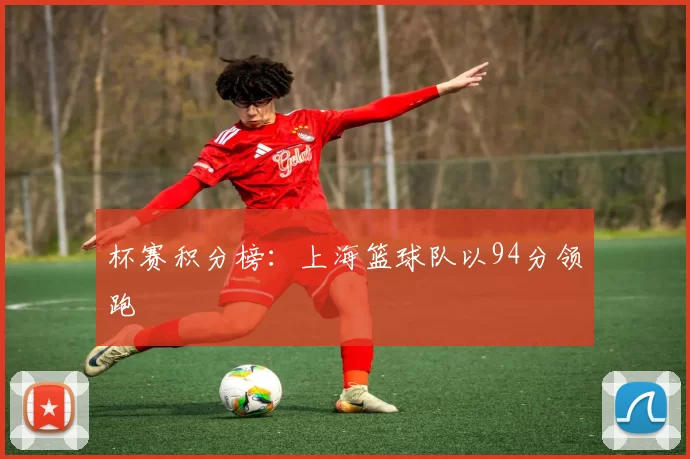 杯赛积分榜：上海篮球队以94分领跑