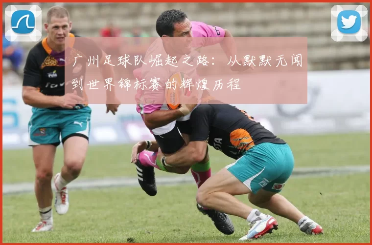 广州足球队崛起之路：从默默无闻到世界锦标赛的辉煌历程