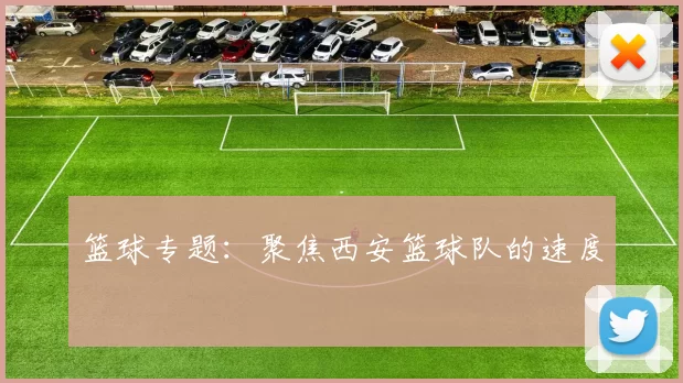 篮球专题：聚焦西安篮球队的速度