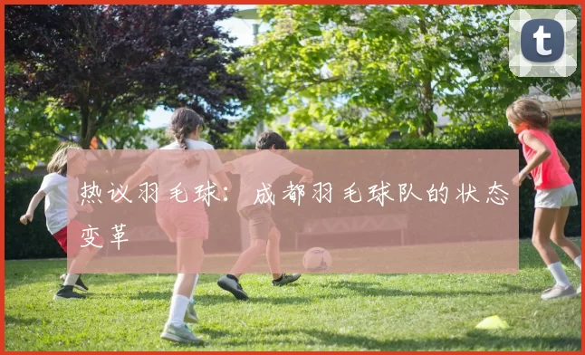 热议羽毛球：成都羽毛球队的状态变革