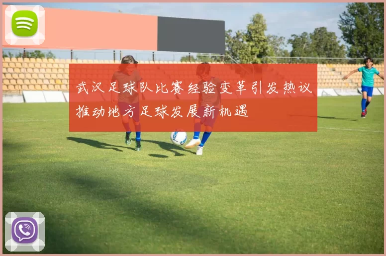 武汉足球队比赛经验变革引发热议推动地方足球发展新机遇
