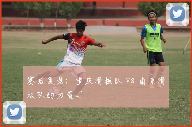 赛后复盘：重庆滑板队 vs 南京滑板队的力量_1