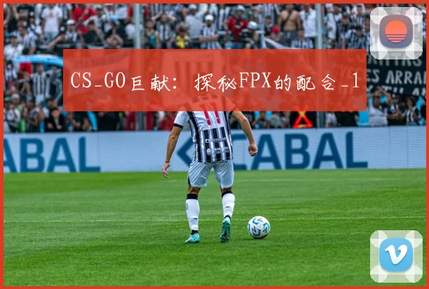 CS_GO巨献：探秘FPX的配合_1