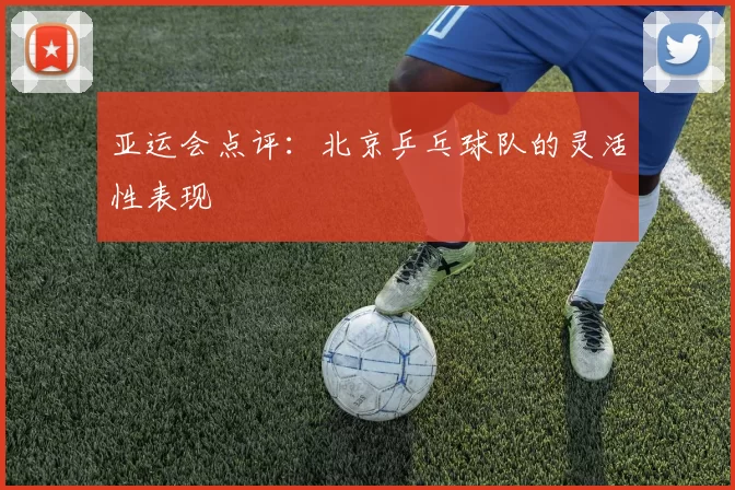 亚运会点评：北京乒乓球队的灵活性表现