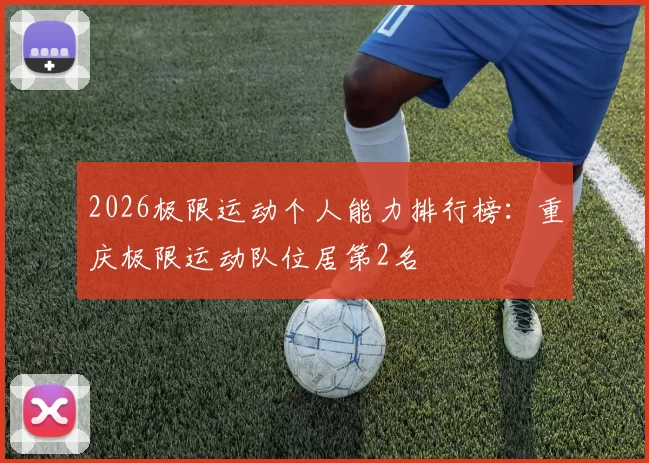2026极限运动个人能力排行榜：重庆极限运动队位居第2名