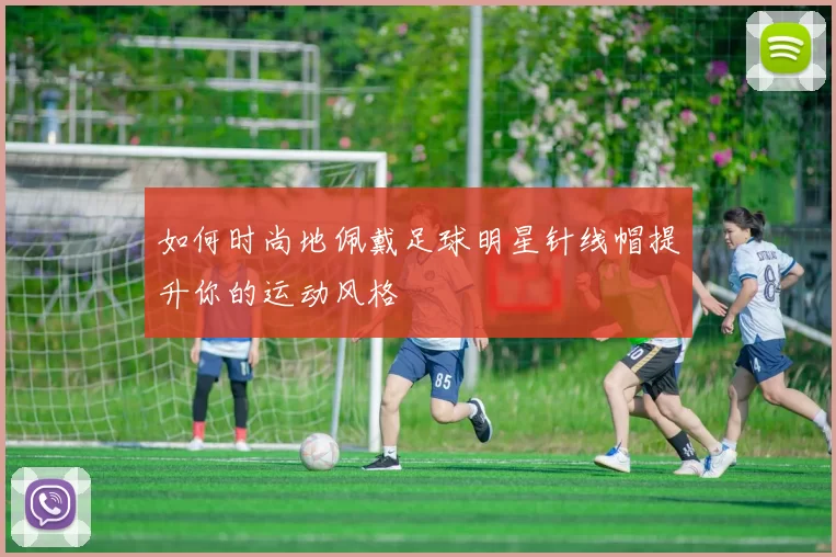 如何时尚地佩戴足球明星针线帽提升你的运动风格