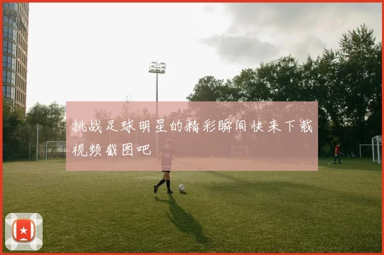 挑战足球明星的精彩瞬间快来下载视频截图吧