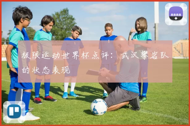 极限运动世界杯点评：武汉攀岩队的状态表现