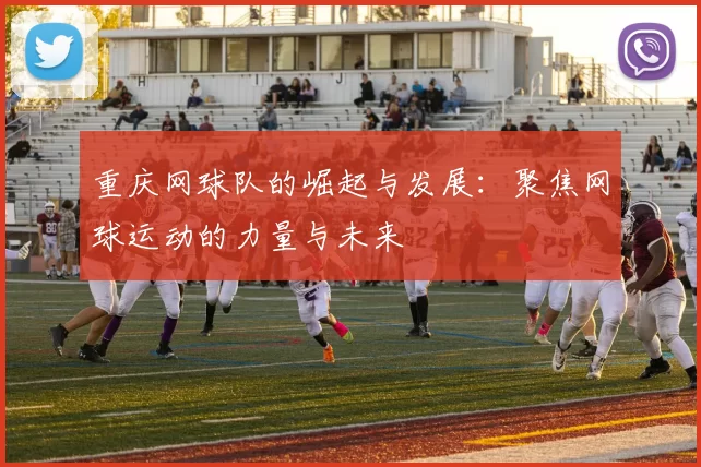 重庆网球队的崛起与发展：聚焦网球运动的力量与未来